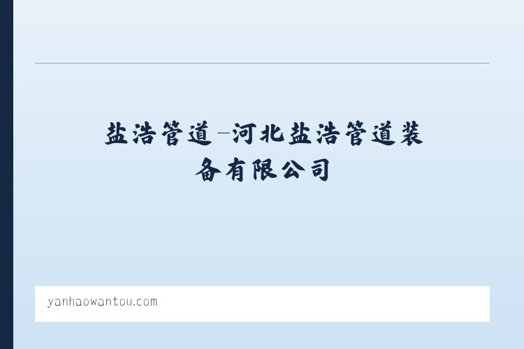 盐浩管道-河北盐浩管道装备有限公司 - 相关阅读 列表图